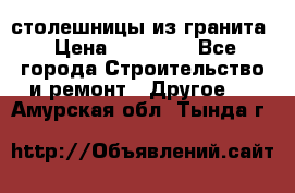 столешницы из гранита › Цена ­ 17 000 - Все города Строительство и ремонт » Другое   . Амурская обл.,Тында г.